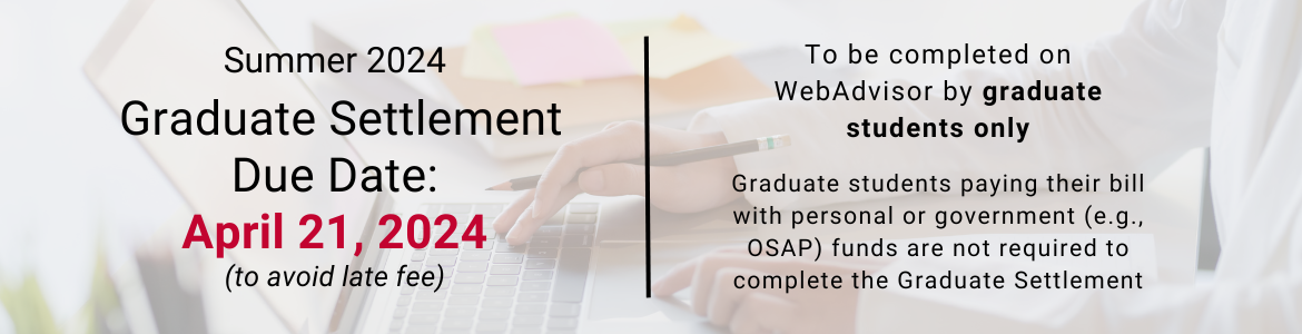 For graduate students only, the deadline to complete the Graduate Settlement for Summer 2024 on WebAdvisor to avoid a late fee is April 21, 2024. Graduate students who are paying with personal or government funds are not required to complete it.