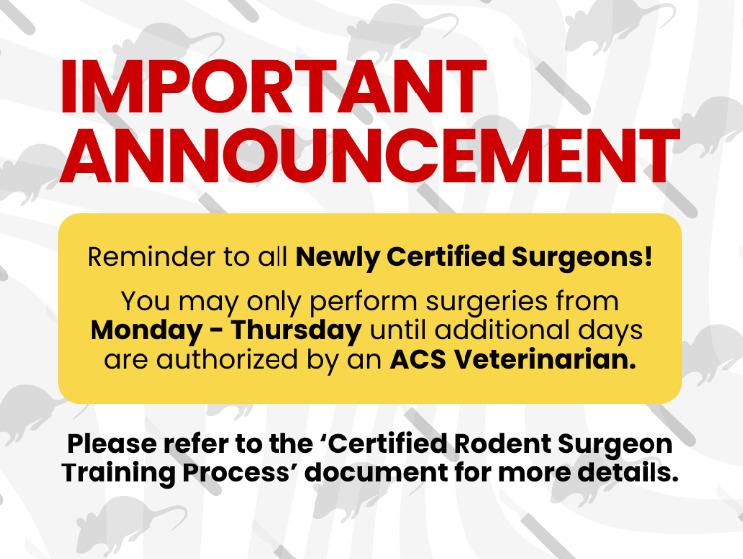 Announcement for newly certified surgeons! You may only perform surgeres from Monday - Thursday until additional days are authorized by an ACS Veterinarian. Please refer to the 'Certified Rodent Surgeon Training Process' documents for more details