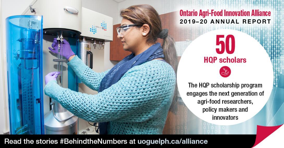 Student wearing gloves and working with a laboratory machine. The accompanying text reads Ontario Agri-Food Innovation Alliance 2019-20 Annual Report. "50  HQP scholars  The HQP scholarship program engages the next generation of agri-food researchers, policy-makers and innovators." Read the stories #BehindtheNumbers at uoguelph.ca/alliance.