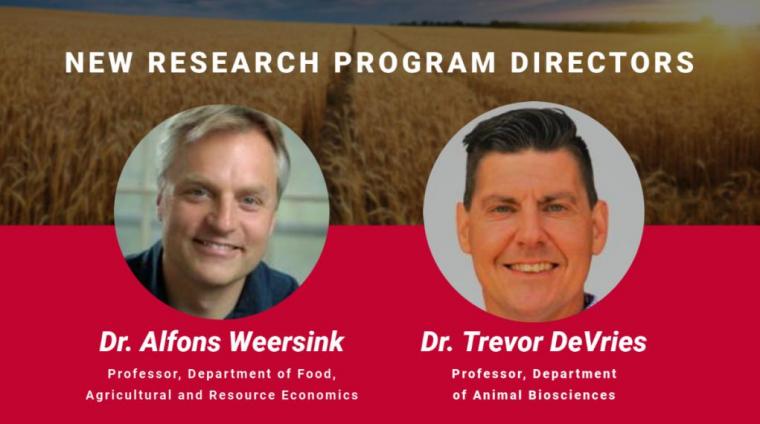 New research program directors, Dr. Alfons Weersink, Professor, Department of Food, Agricultural and Resource Economics, Dr. Trevor DeVries, Professor, Department of Animal Biosciences