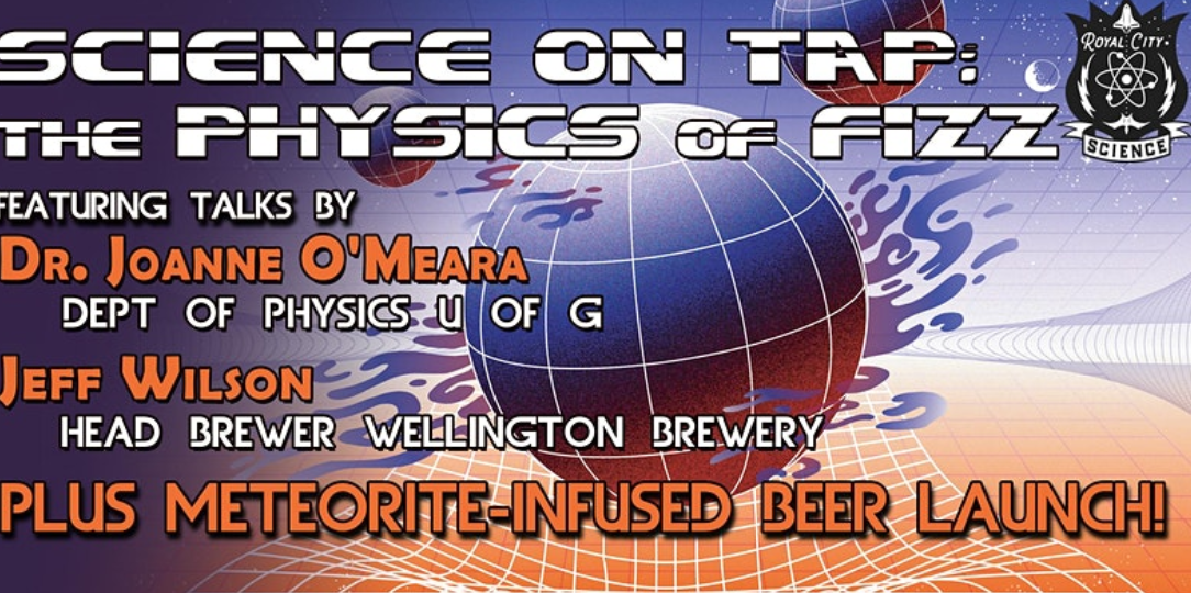 Image of a globe with the text infront of the globe "SCIENCE ON TAP:THE PHYSICS OF FIZZ, FEATURING TALKS BY DR. JOANNE O'MEARA, DEPT OF PHYSICS U OF G, JEFF WILSON, HEAD BREWER WELLINGTON BREWERY, PLUS METEORITE-INFUSED BEER LAUNCH!