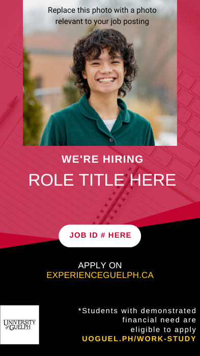A red and black background with an overlay of an image of a keyboard and notebook. At the top centre, a photo of a student smiling with text overtop reading "Replace this photo with a photo relevant to your job posting." Below this, text in all caps reads "We're Hiring - Role Title Here". Below this, a white oval shape with red text reads "Job ID # Here". Below this, white and yellow text read "Apply on ExperienceGuelph.ca". A white University of Guelph logo is in the bottom left corner. In the bottom right, text reads "*Students with demonstrated financial need are eligible to apply uoguel.ph/work-study".