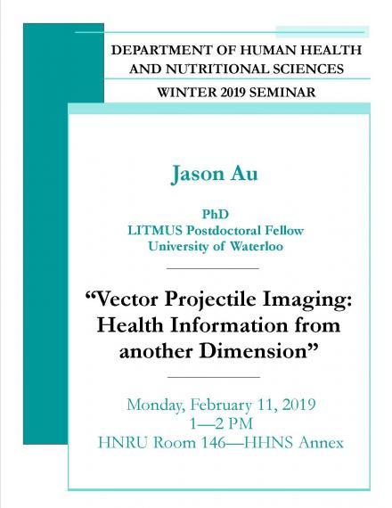 Poster: "DEPARTMENT OF HUMAN HEALTH AND NUTRITIONAL SCIENCES WINTER 2019 SEMINAR Dr. Jason Au, PhD LITMUS Postdoctoral Fellow University of Waterloo "Vector Projectile Imaging: Health Information from Another Dimension" Monday, February 11, 2019 1:00 - 2:00pm HNRU Room 146 (HHNS Annex)"