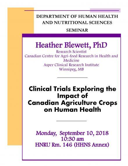 Poster: "Department of Human Health & Nutritional Sciences Seminar Heather Blewett, PhD Research Scientist Canadian Ventre for Agri-food Research in Health & Medicine Asper Clinincal Research Institute Winnipeg, MB Clinical Trials Exploring the Impact of Canadian Agriculture Crops on Human Health Monday, September 10, 2018 10:30am HNRU Room 146 (HHNS Annex)