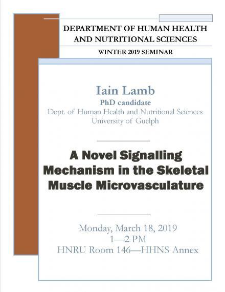 Poster: "DEPARTMENT OF HUMAN HEALTH AND NUTRITIONAL SCIENCES WINTER 2019 SEMINAR Iain Lamb PhD Candidate Department of Human Health & Nutritional Sciences "A Novel Signalling Mechanism in the Skeletal Muscle Microvasculature" Monday, March 18, 2019 1:00 - 2:00pm HNRU Room 146 (HHNS Annex)"