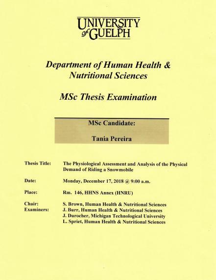 Poster: "University of Guelph Department of Human Health & Nutritional Sciences MSc Thesis Examination MSc Candidate: Nicole Mazara Title: The Physiological Assessment & Analysis of the Physical Demand of Riding a Snowmobile Date: Monday, December 17, 2018 @ 9:00 am Place: Room 146, HHNS Annex (HNRU) Chair: S. Brown, HHNS Examiners: J. Burr, HHNS - Adv. Comm. J. Durocher, Michigan Tech. Univ. - Adv. Comm. L. Spriet, HHNS - Grad. Faculty"