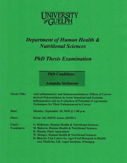 Poster: "University of Guelph Department of Human Health & Nutritional Sciences PhD Thesis Examination PhD Candidate: Amanda Stefanson Title: Anti-Inflammatory & Immunomodulatory Effects of Carrot-Derived Polyacetylenes in Acute Intestinal & Systemic Inflammation & an Evaluation of Potential of Agronomic Techniques for Their Enhancement in Carrot Date: Monday, September 10, 2018 @ 1:00pm Place Room. 146, HHNS Annex (HNRU) Chair: G. Holloway, HHNS Examiners: M.Bakovic,R.Martin,W.Bettger HHNS,H.Blewett CCAR"