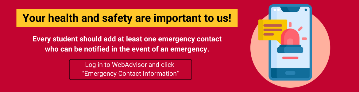 Your health and safety are important to us! Every student should add at least one emergency contact who can be notified in the event of an emergency. Log in to WebAdvisor and click "Emergency Contact Information."