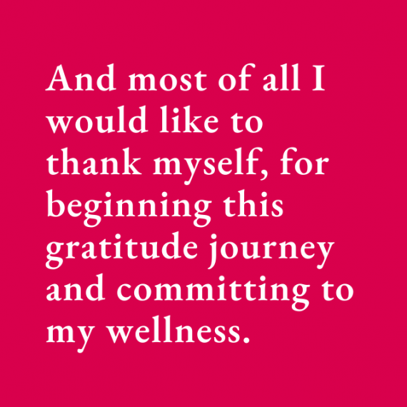 And most of all I would like to thank myself, for beginning this gratitude journey and committing to my wellness. 